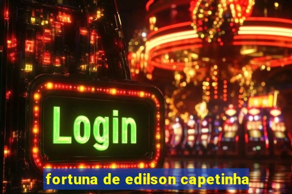 fortuna de edilson capetinha